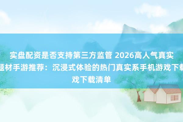 实盘配资是否支持第三方监管 2026高人气真实世界题材手游推荐：沉浸式体验的热门真实系手机游戏下载清单