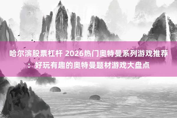 哈尔滨股票杠杆 2026热门奥特曼系列游戏推荐：好玩有趣的奥特曼题材游戏大盘点