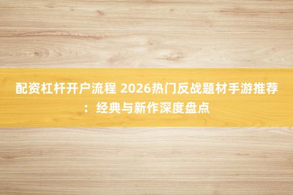 配资杠杆开户流程 2026热门反战题材手游推荐：经典与新作深度盘点