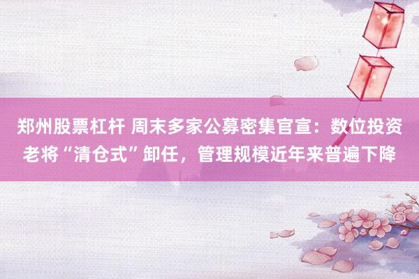 郑州股票杠杆 周末多家公募密集官宣：数位投资老将“清仓式”卸任，管理规模近年来普遍下降