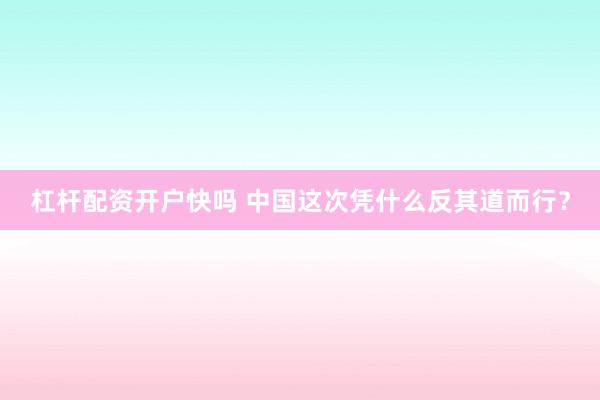 杠杆配资开户快吗 中国这次凭什么反其道而行？