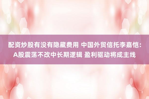 配资炒股有没有隐藏费用 中国外贸信托李嘉恺：A股震荡不改中长期逻辑 盈利驱动将成主线