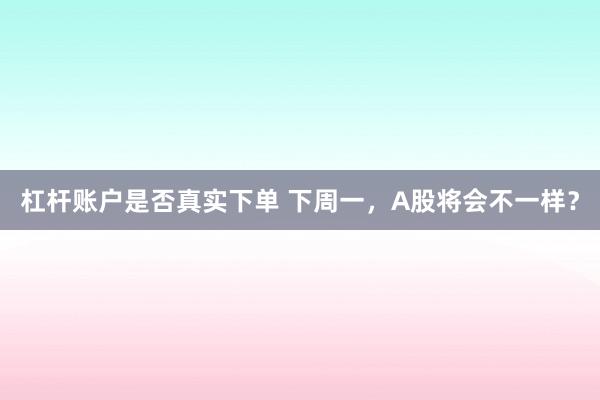 杠杆账户是否真实下单 下周一，A股将会不一样？