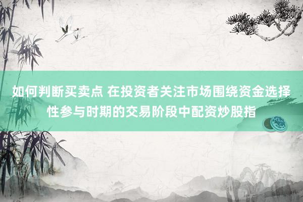 如何判断买卖点 在投资者关注市场围绕资金选择性参与时期的交易阶段中配资炒股指
