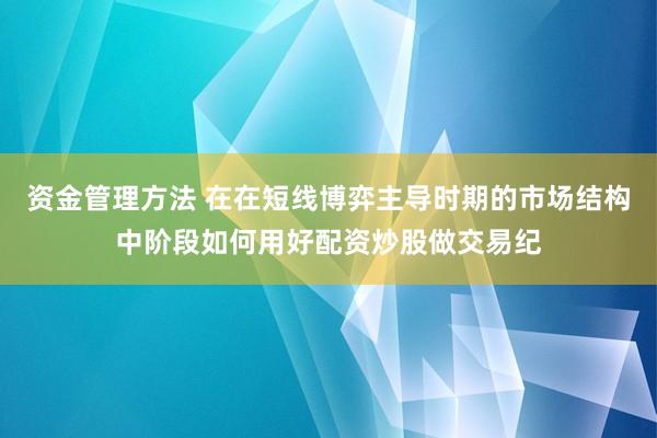 资金管理方法 在在短线博弈主导时期的市场结构中阶段如何用好配资炒股做交易纪