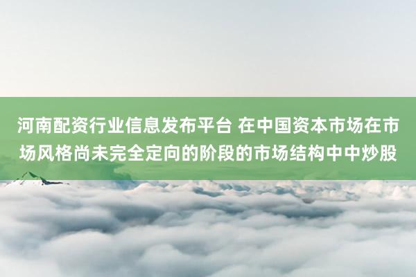 河南配资行业信息发布平台 在中国资本市场在市场风格尚未完全定向的阶段的市场结构中中炒股