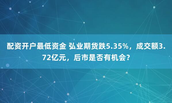 配资开户最低资金 弘业期货跌5.35%，成交额3.72亿元，后市是否有机会？