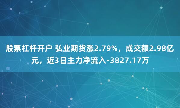股票杠杆开户 弘业期货涨2.79%，成交额2.98亿元，近3日主力净流入-3827.17万