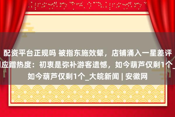 配资平台正规吗 被指东施效颦，店铺涌入一星差评！绍兴茶馆老板回应蹭热度：初衷是弥补游客遗憾，如今葫芦仅剩1个_大皖新闻 | 安徽网
