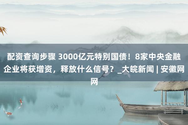 配资查询步骤 3000亿元特别国债！8家中央金融企业将获增资，释放什么信号？_大皖新闻 | 安徽网