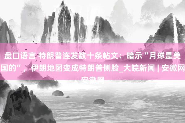 盘口语言 特朗普连发数十条帖文：暗示“月球是美国的”，伊朗地图变成特朗普侧脸_大皖新闻 | 安徽网