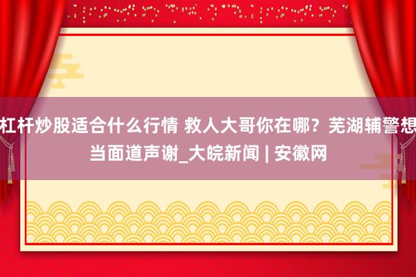杠杆炒股适合什么行情 救人大哥你在哪？芜湖辅警想当面道声谢_大皖新闻 | 安徽网