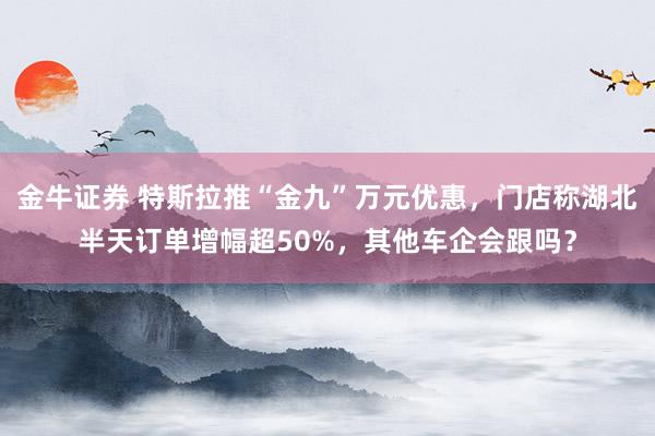 金牛证券 特斯拉推“金九”万元优惠，门店称湖北半天订单增幅超50%，其他车企会跟吗？