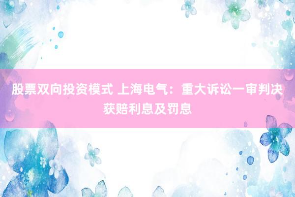 股票双向投资模式 上海电气：重大诉讼一审判决获赔利息及罚息