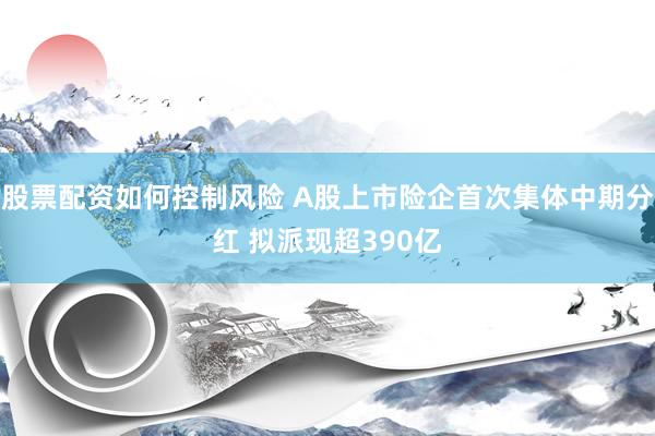 股票配资如何控制风险 A股上市险企首次集体中期分红 拟派现超390亿