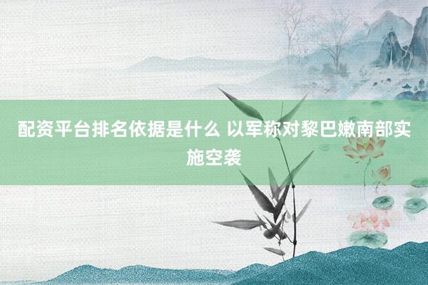 配资平台排名依据是什么 以军称对黎巴嫩南部实施空袭