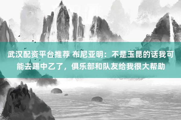 武汉配资平台推荐 布尼亚明:不是玉昆的话我可能去踢中乙了,俱乐部和队友给我很大帮助