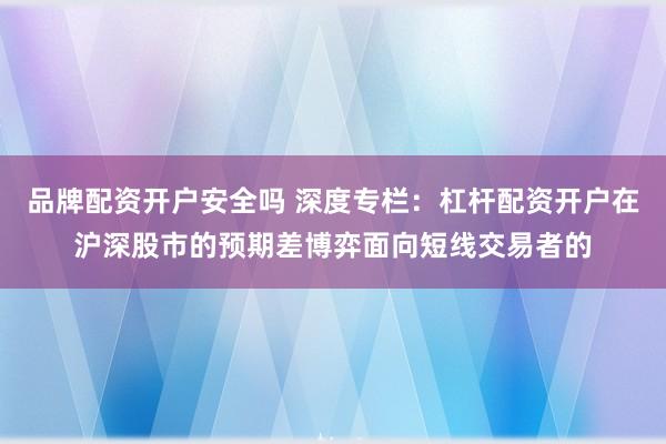 品牌配资开户安全吗 深度专栏：杠杆配资开户在沪深股市的预期差博弈面向短线交易者的