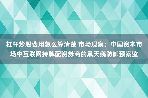 杠杆炒股费用怎么算清楚 市场观察：中国资本市场中互联网持牌配资券商的黑天鹅防御预案监