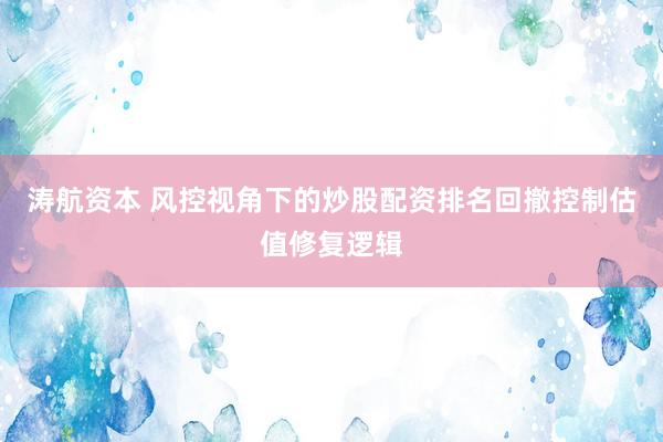 涛航资本 风控视角下的炒股配资排名回撤控制估值修复逻辑