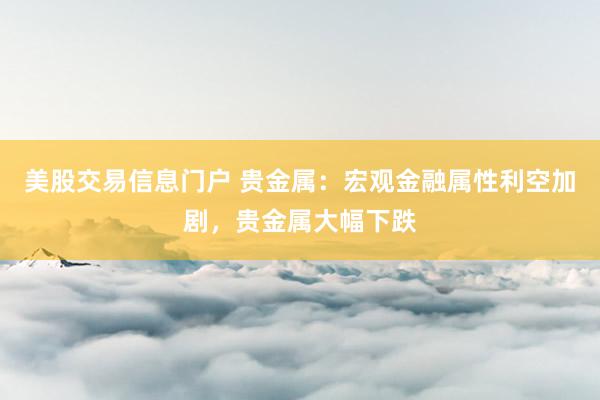 美股交易信息门户 贵金属：宏观金融属性利空加剧，贵金属大幅下跌