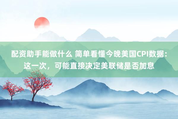 配资助手能做什么 简单看懂今晚美国CPI数据：这一次，可能直接决定美联储是否加息