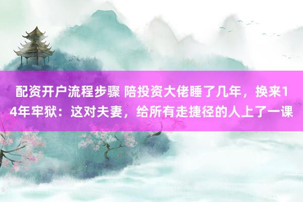配资开户流程步骤 陪投资大佬睡了几年，换来14年牢狱：这对夫妻，给所有走捷径的人上了一课