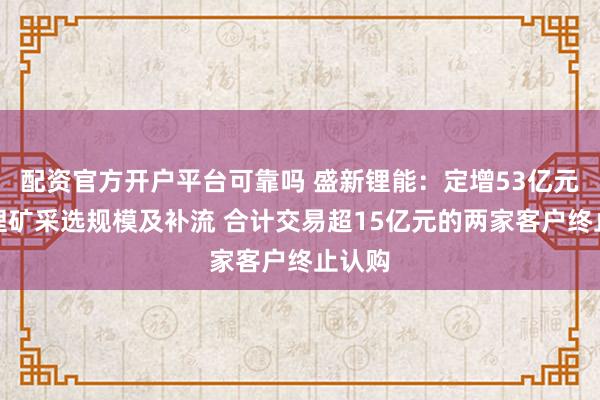 配资官方开户平台可靠吗 盛新锂能：定增53亿元扩大锂矿采选规模及补流 合计交易超15亿元的两家客户终止认购