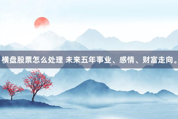 横盘股票怎么处理 未来五年事业、感情、财富走向。