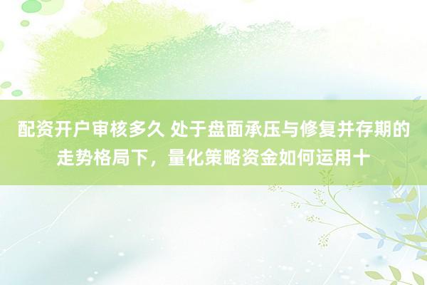配资开户审核多久 处于盘面承压与修复并存期的走势格局下，量化策略资金如何运用十