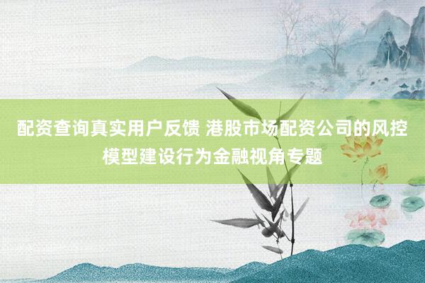 配资查询真实用户反馈 港股市场配资公司的风控模型建设行为金融视角专题