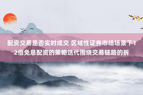 配资交易是否实时成交 区域性证券市场场景下12倍免息配资的策略迭代围绕交易链路的拆