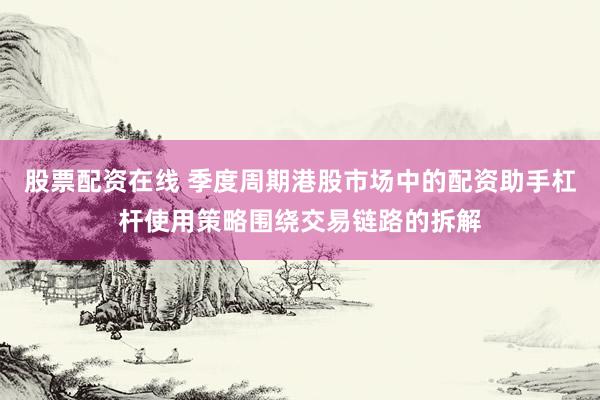 股票配资在线 季度周期港股市场中的配资助手杠杆使用策略围绕交易链路的拆解