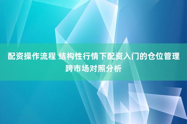 配资操作流程 结构性行情下配资入门的仓位管理跨市场对照分析