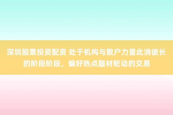 深圳股票投资配资 处于机构与散户力量此消彼长的阶段阶段，偏好热点题材轮动的交易