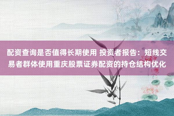 配资查询是否值得长期使用 投资者报告：短线交易者群体使用重庆股票证券配资的持仓结构优化