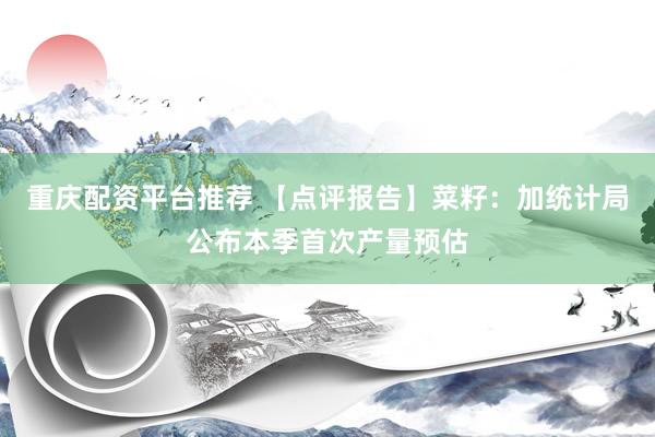 重庆配资平台推荐 【点评报告】菜籽：加统计局公布本季首次产量预估