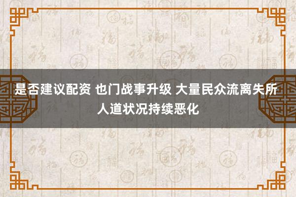 是否建议配资 也门战事升级 大量民众流离失所 人道状况持续恶化