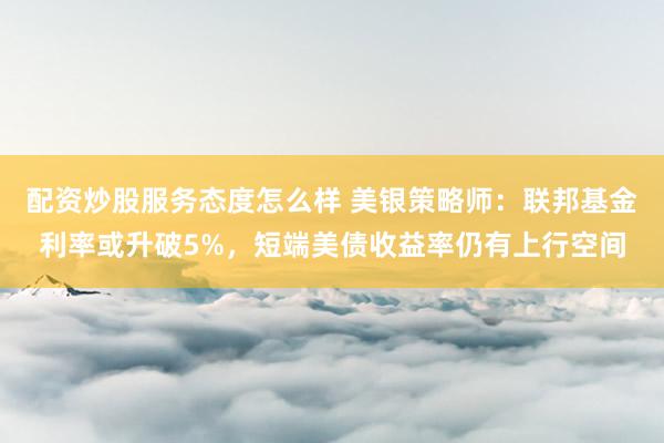 配资炒股服务态度怎么样 美银策略师:联邦基金利率或升破5%,短端美债收益率仍有上行空间