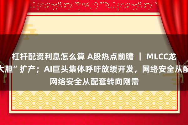 杠杆配资利息怎么算 A股热点前瞻 ｜ MLCC龙头酝酿“更大胆”扩产；AI巨头集体呼吁放缓开发，网络安全从配套转向刚需