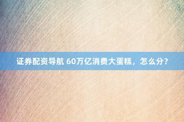 证券配资导航 60万亿消费大蛋糕，怎么分？