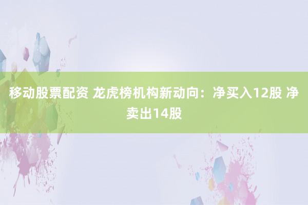 移动股票配资 龙虎榜机构新动向：净买入12股 净卖出14股