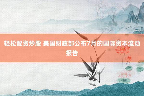 轻松配资炒股 美国财政部公布7月的国际资本流动报告