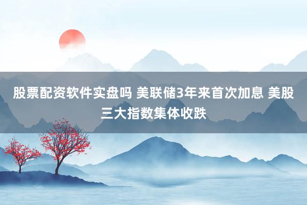 股票配资软件实盘吗 美联储3年来首次加息 美股三大指数集体收跌