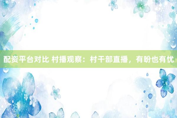 配资平台对比 村播观察：村干部直播，有盼也有忧