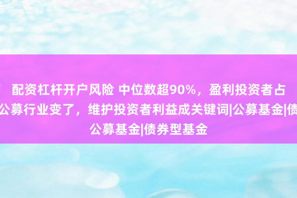 配资杠杆开户风险 中位数超90%，盈利投资者占比曝光！公募行业变了，维护投资者利益成关键词|公募基金|债券型基金