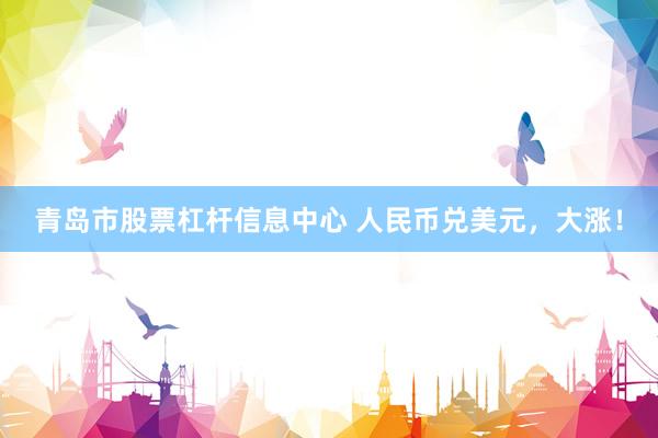 青岛市股票杠杆信息中心 人民币兑美元，大涨！