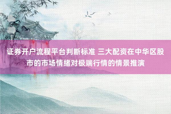 证券开户流程平台判断标准 三大配资在中华区股市的市场情绪对极端行情的情景推演