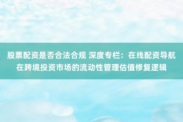 股票配资是否合法合规 深度专栏：在线配资导航在跨境投资市场的流动性管理估值修复逻辑