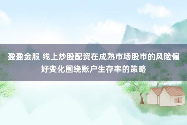 盈盈金服 线上炒股配资在成熟市场股市的风险偏好变化围绕账户生存率的策略
